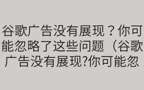 谷歌广告没有展现？你可能忽略了这些问题（谷歌广告没有展现?你可能忽略了这些问题英文）